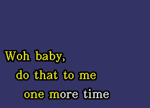 Woh baby,
(10 that to me

one more time