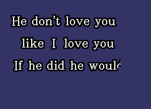 He don t love you

like I love you

If he did he woulr'