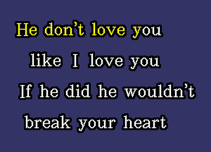 He donot love you

like I love you
If he did he wouldnot

break your heart