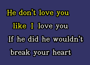 He donot love you

like I love you
If he did he wouldnot

break your heart