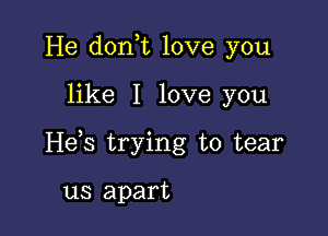 He donut love you

like I love you

He,s trying to tear

us apart