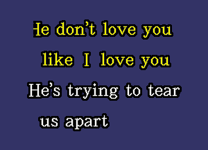 ie donut love you

like I love you

He,s trying to tear

us apart