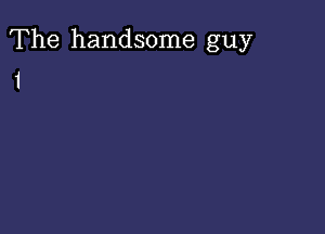 The handsome guy
1