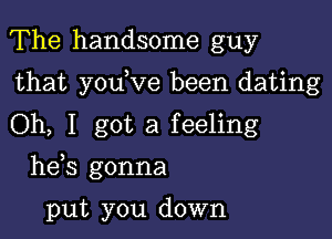 The handsome guy

that youeve been dating

Oh, I got a feeling
hees gonna

put you down