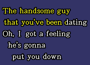 The handsome guy

that youeve been dating

Oh, I got a feeling
hees gonna

put you down