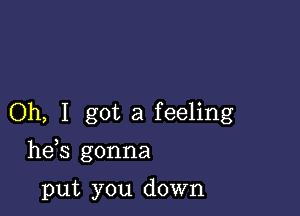 Oh, I got a feeling

he s gonna

put you down