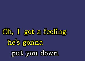 Oh, I got a feeling

he s gonna

put you down