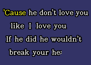 ,Cause he don,t love you

like I love you
If he did he wouldnot

break your hei