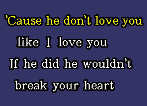 ,Cause he don,t love you

like I love you
If he did he wouldnot

break your heart