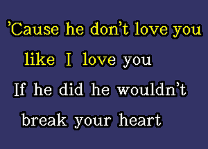 ,Cause he don,t love you

like I love you
If he did he wouldnot

break your heart