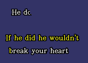 He dc

If he did he wouldnT

break your heart