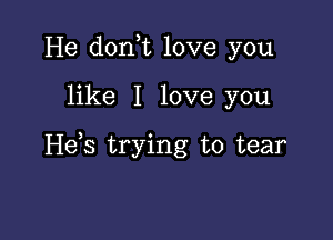 He don t love you

like I love you

Heb trying to tear