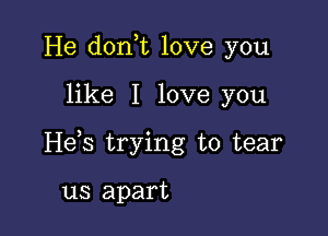 He don t love you

like I love you

Heb trying to tear

us apart