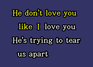 He don t love you

like I love you

Heb trying to tear

us apart