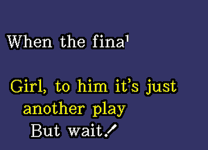 When the f ina1

Girl, to him ifs just
another play
But wait!