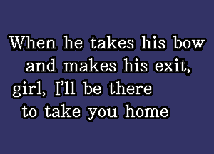 When he takes his bow
and makes his exit,

girl, 111 be there
to take you home