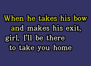 When he takes his bow
and makes his exit,

girl, 111 be there
to take you home