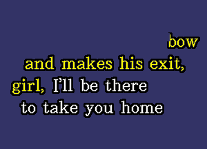 bow
and makes his exit,

girl, F11 be there
to take you home