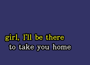 girl, F11 be there
to take you home