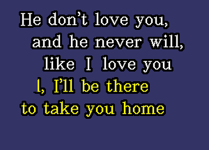 He don t love you,
and he never Will,
like I love you

1, F11 be there
to take you home