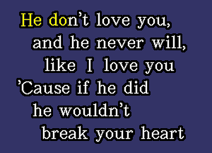 He doni love you,
and he never Will,
like I love you

,Cause if he did
he woulddt

break your heart I