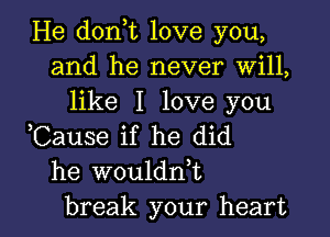 He doni love you,
and he never Will,
like I love you

,Cause if he did
he woulddt

break your heart I