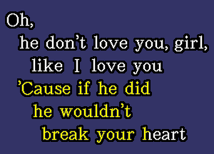 Oh,
he don t love you, girl,
like I love you

,Cause if he did
he woulddt
break your heart