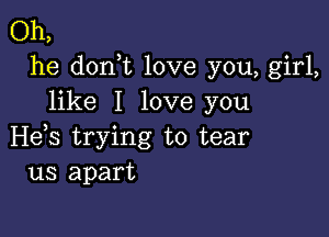 Oh,
he don t love you, girl,
like I love you

H65 trying to tear
us apart