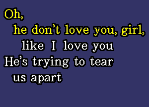 Oh,
he don t love you, girl,
like I love you

H65 trying to tear
us apart