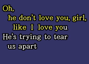 Oh,
he don t love you, girl,
like I love you

H65 trying to tear
us apart