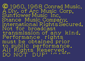 Q3) 1960, 1968 Conrad Music,
A Div. of Arc Music Corp,
Sunflower Music Inc,
Stance Music Company,
International Rights Secured.
Not for broadcast .
transrmssmn ofany kmd.
Performance mghts

must be obtained prior

to pub11c performance.
All Rights Reserved.

DO NOT DUP' 'thh