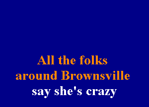 All the folks
around Brownsville
say she's crazy