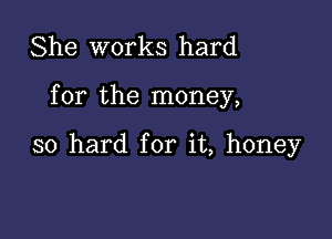 She works hard

for the money,

so hard for it, honey