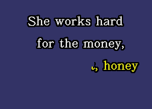 She works hard

for the money,

0, honey