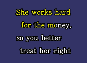 She works hard

for the money,

so you better

treat her right