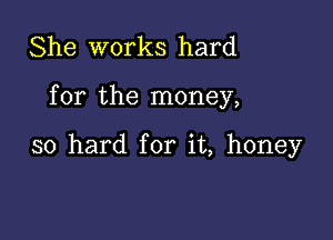 She works hard

for the money,

so hard for it, honey