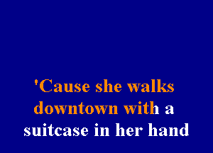 'Cause she walks
downtown with a
suitcase in her hand