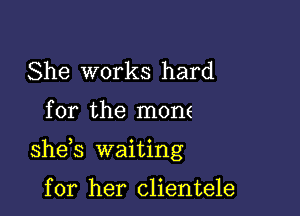 She works hard

for the mone

shds waiting

for her clientele