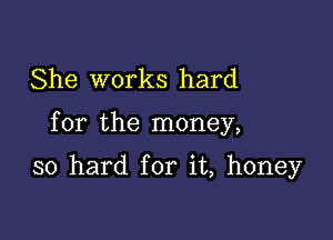 She works hard

for the money,

so hard for it, honey