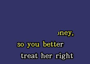 )ney,

so you better

treat her right