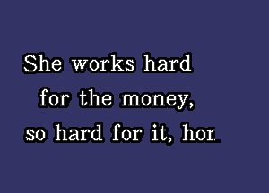 She works hard

for the money,

so hard for it, hor