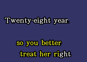 Twenty-eight year

so you better

treat her right