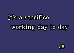 Ifs a sacrifice

working day to day