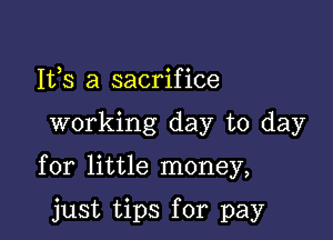 Ifs a sacrifice

working day to day

for little money,

just tips for pay