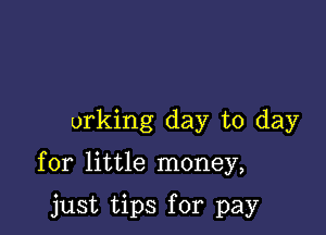 urking day to day

for little money,

just tips for pay