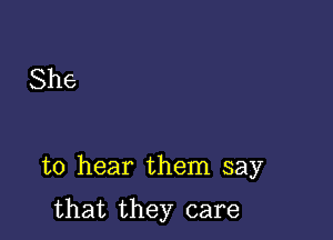 She

to hear them say

that they care