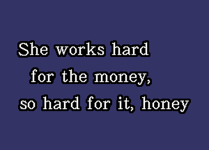 She works hard

for the money,

so hard for it, honey