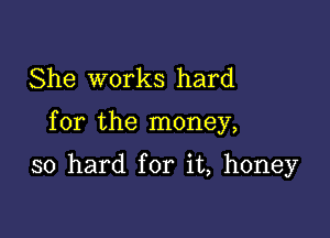 She works hard

for the money,

so hard for it, honey