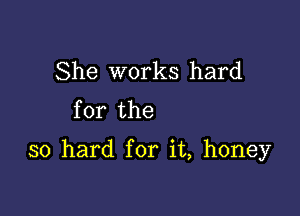 She works hard
for the

so hard for it, honey