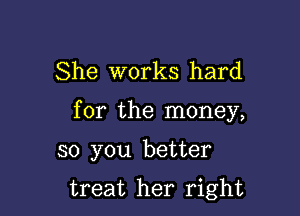 She works hard

for the money,

so you better

treat her right